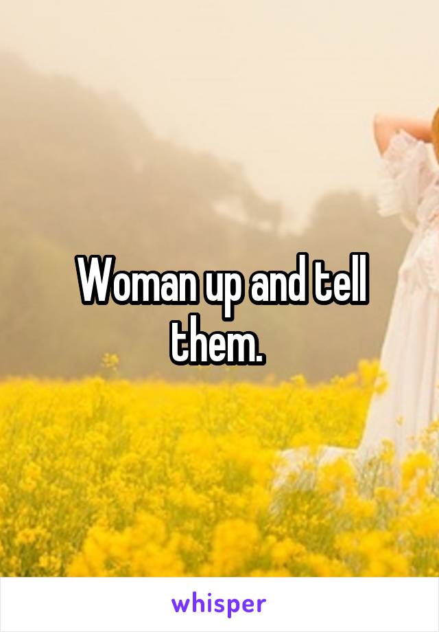 Woman up and tell them. 