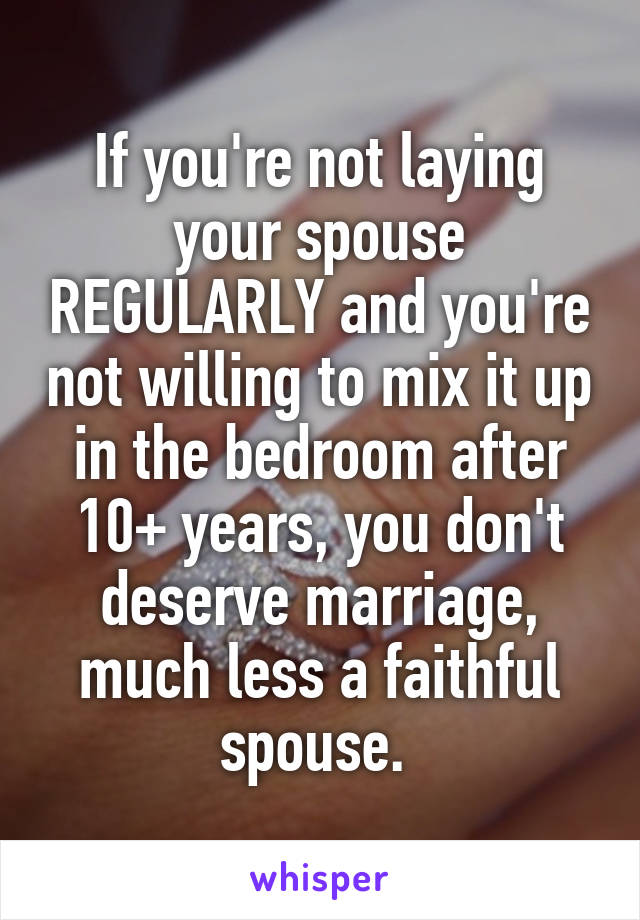 If you're not laying your spouse REGULARLY and you're not willing to mix it up in the bedroom after 10+ years, you don't deserve marriage, much less a faithful spouse. 