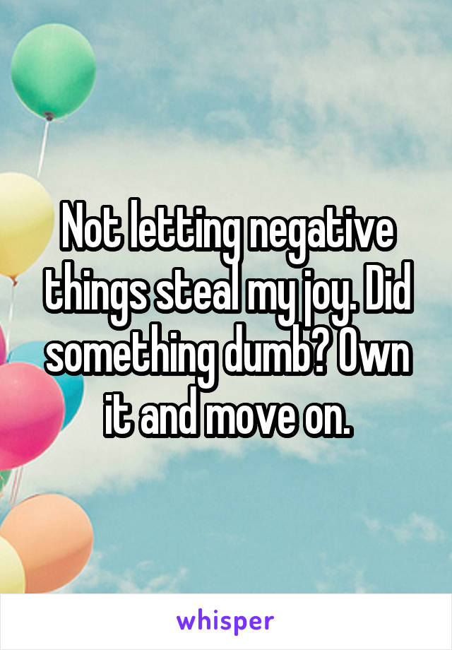 Not letting negative things steal my joy. Did something dumb? Own it and move on.