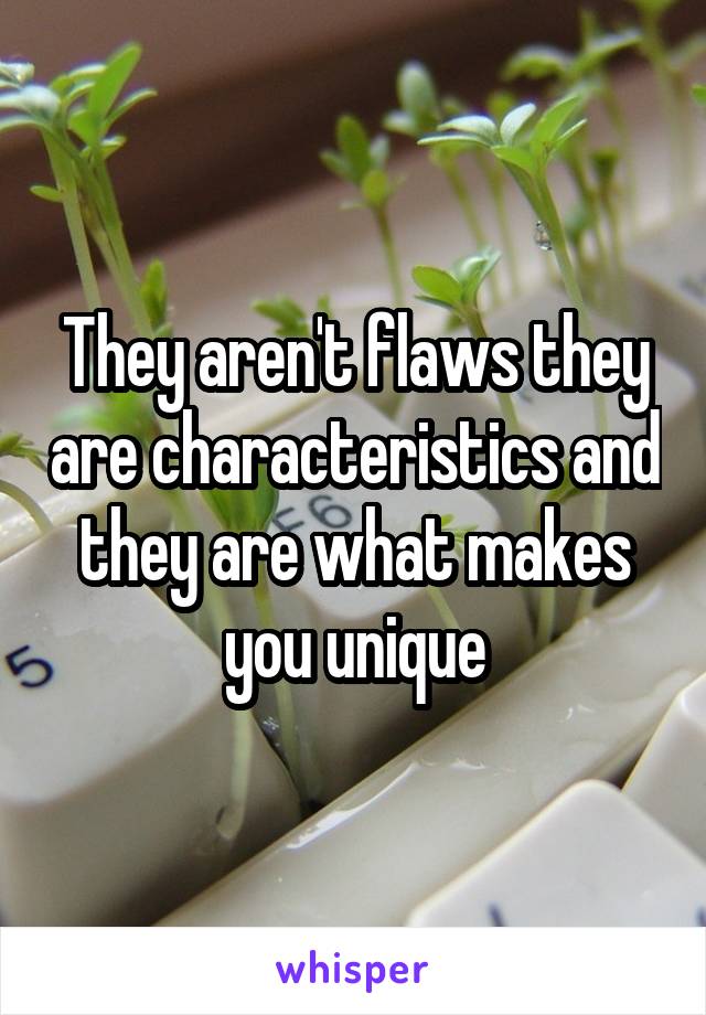They aren't flaws they are characteristics and they are what makes you unique