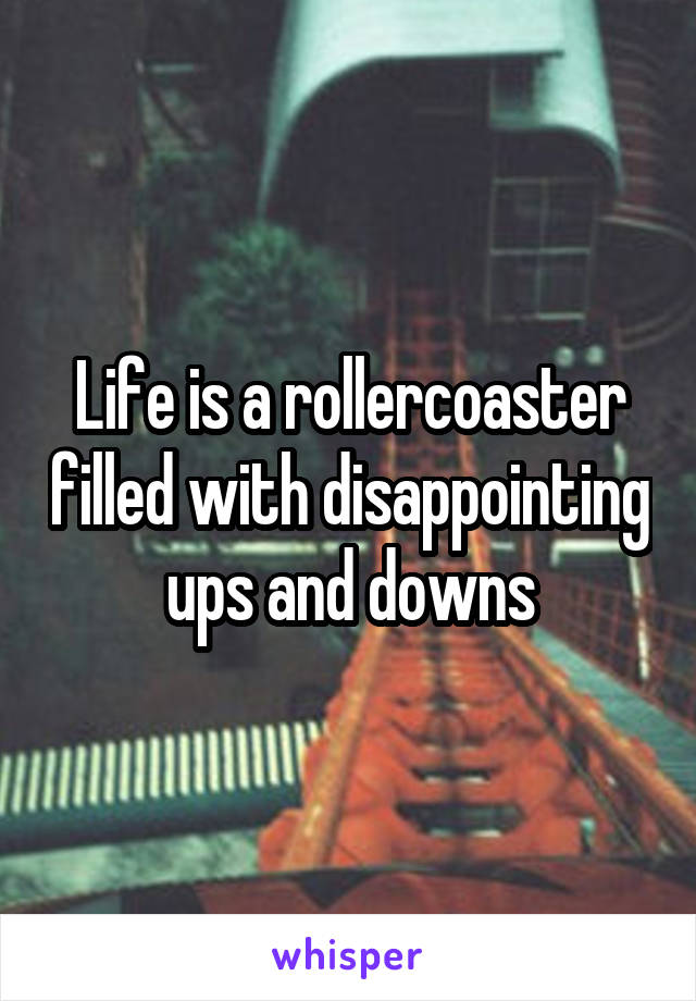 Life is a rollercoaster filled with disappointing ups and downs