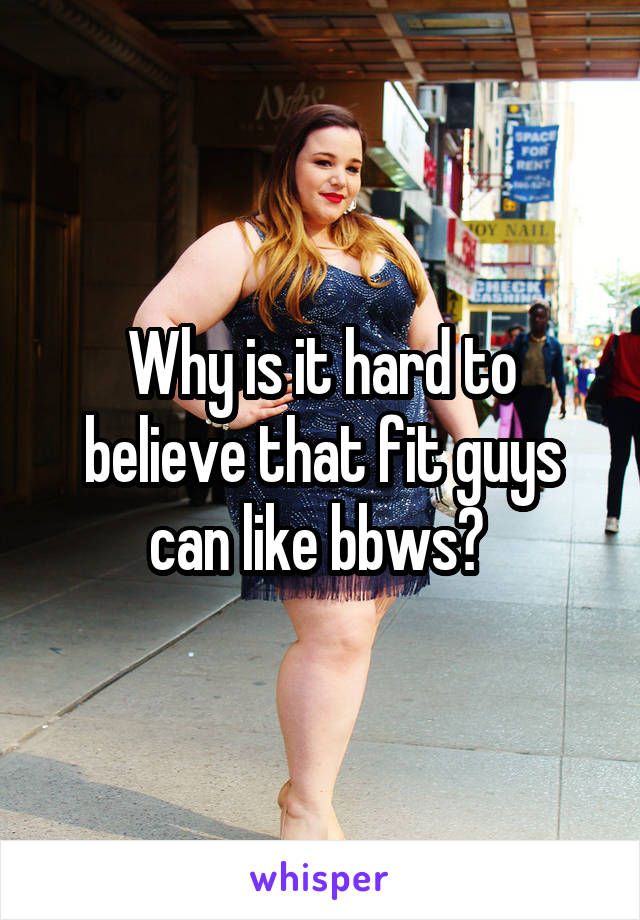 Why is it hard to believe that fit guys can like bbws? 