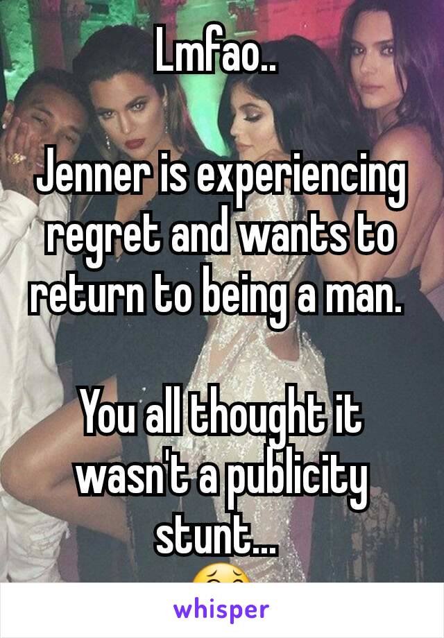 Lmfao.. 

Jenner is experiencing regret and wants to return to being a man. 

You all thought it wasn't a publicity stunt... 
😂