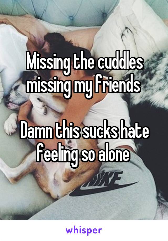 Missing the cuddles missing my friends 

Damn this sucks hate feeling so alone 
