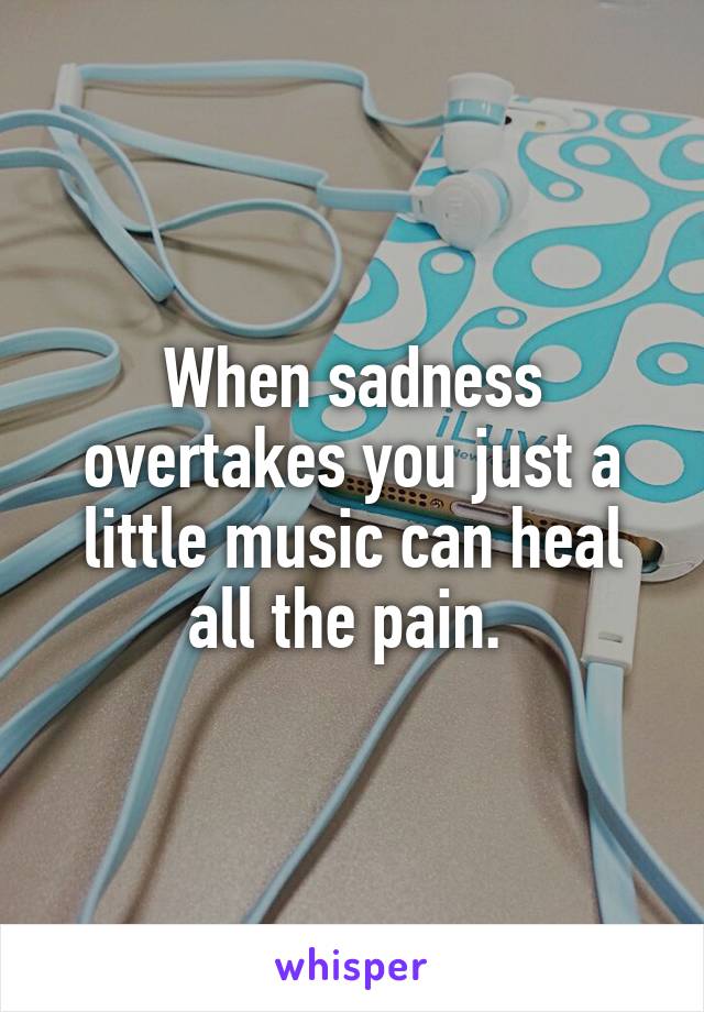 When sadness overtakes you just a little music can heal all the pain. 