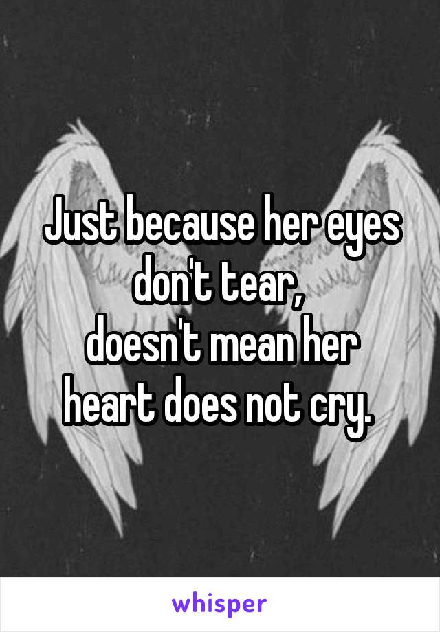 Just because her eyes don't tear, 
doesn't mean her heart does not cry. 