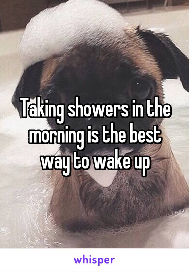 Taking showers in the morning is the best way to wake up