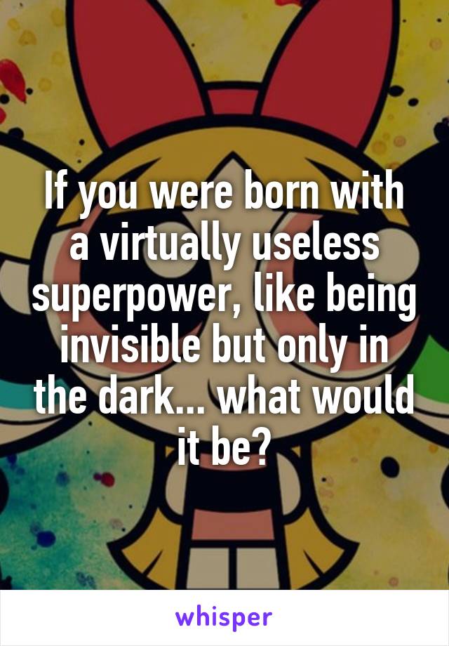If you were born with a virtually useless superpower, like being invisible but only in the dark... what would it be?