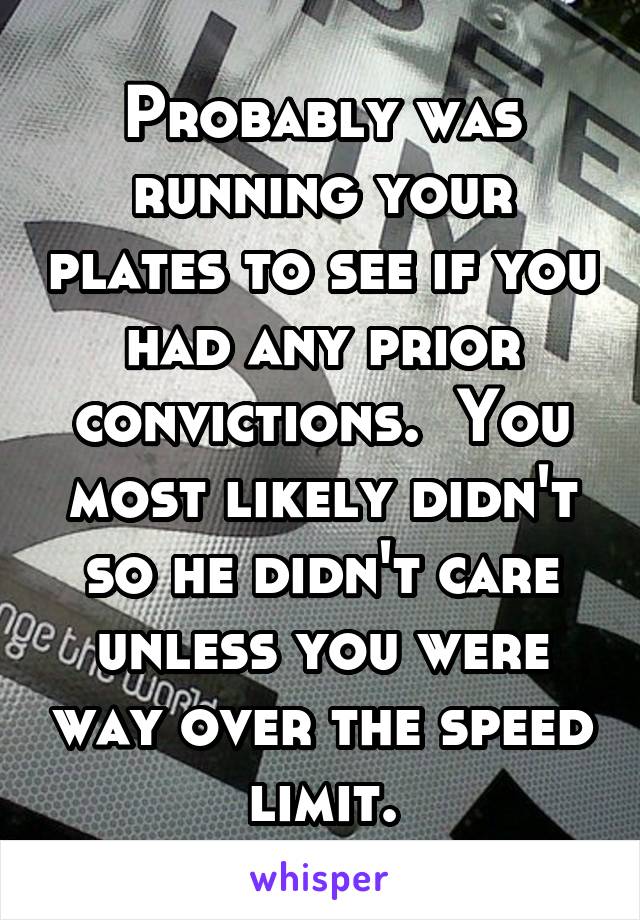 Probably was running your plates to see if you had any prior convictions.  You most likely didn't so he didn't care unless you were way over the speed limit.