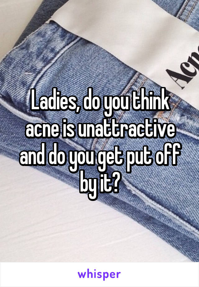 Ladies, do you think acne is unattractive and do you get put off by it?
