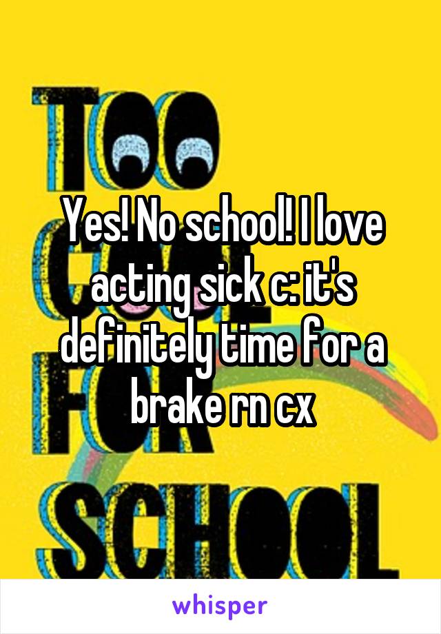 Yes! No school! I love acting sick c: it's definitely time for a brake rn cx