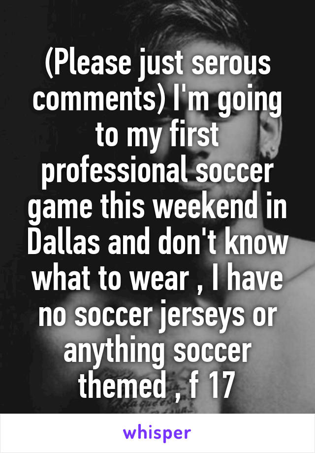 (Please just serous comments) I'm going to my first professional soccer game this weekend in Dallas and don't know what to wear , I have no soccer jerseys or anything soccer themed , f 17