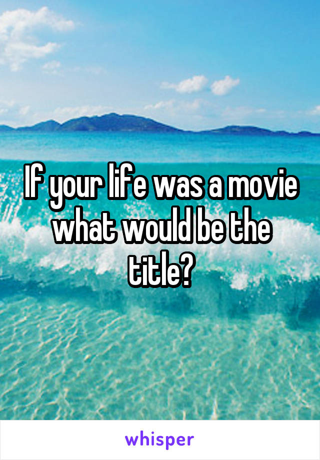 If your life was a movie what would be the title?