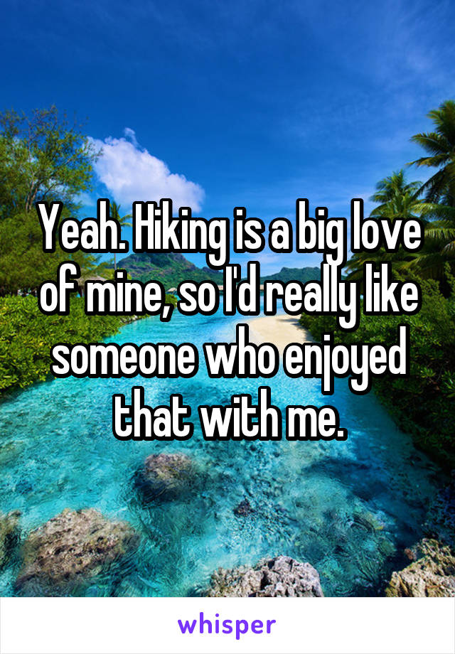 Yeah. Hiking is a big love of mine, so I'd really like someone who enjoyed that with me.