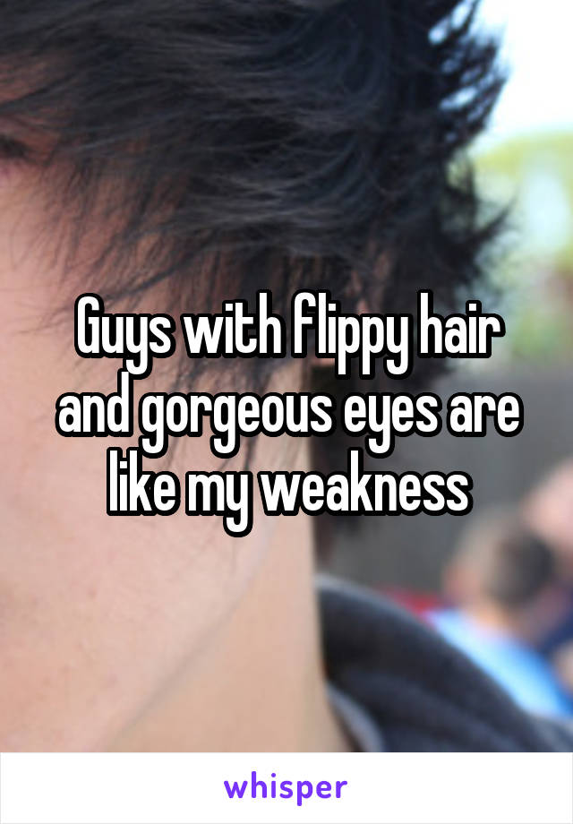 Guys with flippy hair and gorgeous eyes are like my weakness
