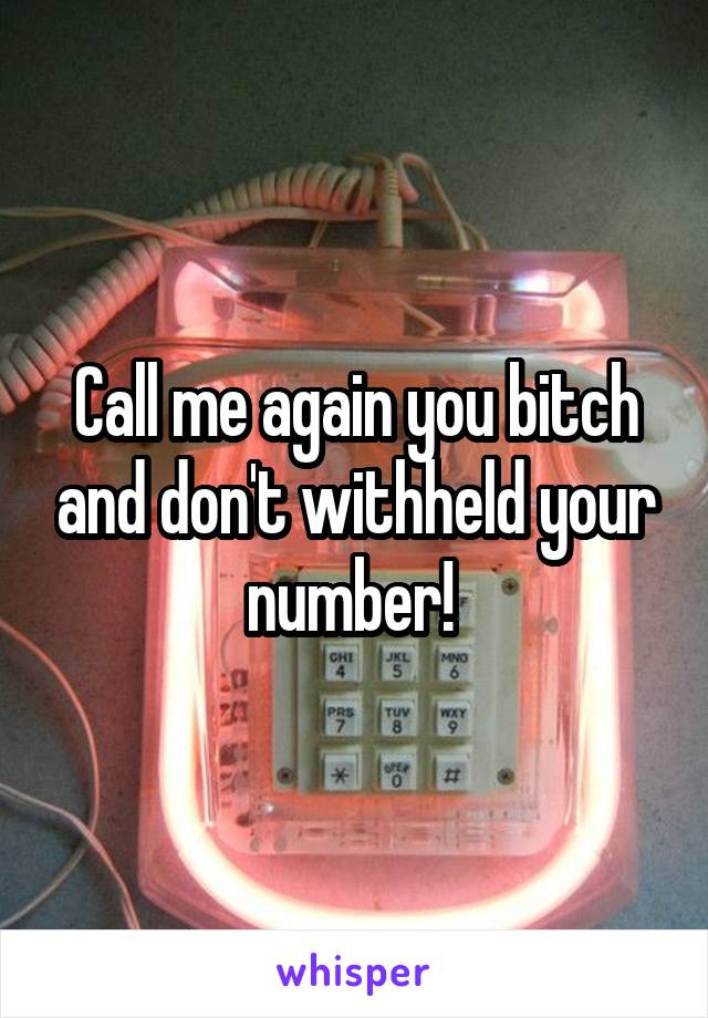 Call me again you bitch and don't withheld your number! 