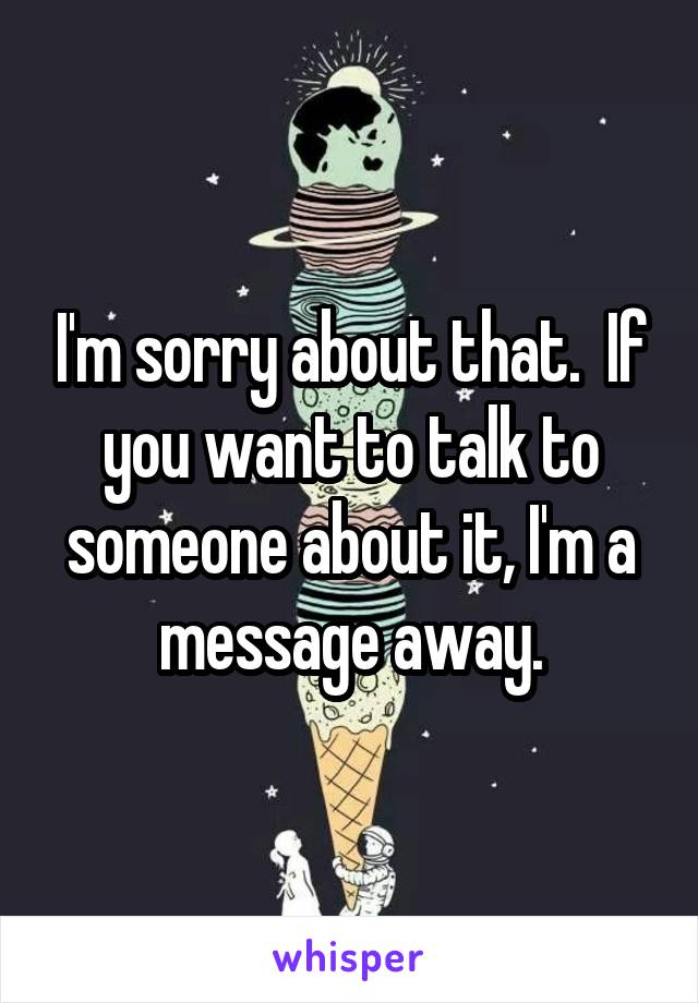I'm sorry about that.  If you want to talk to someone about it, I'm a message away.