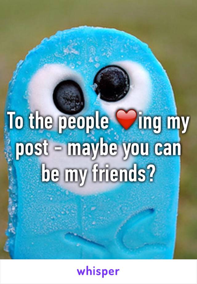 To the people ❤️ing my post - maybe you can be my friends?