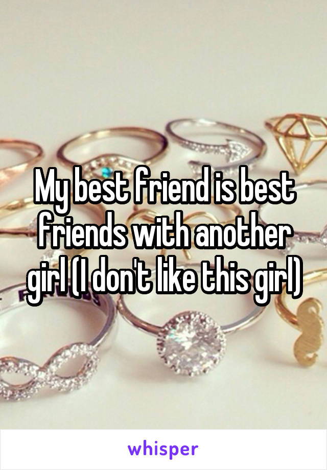 My best friend is best friends with another girl (I don't like this girl)