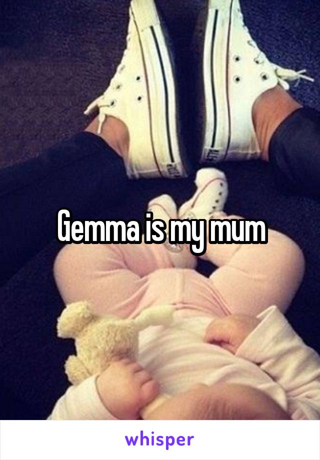 Gemma is my mum