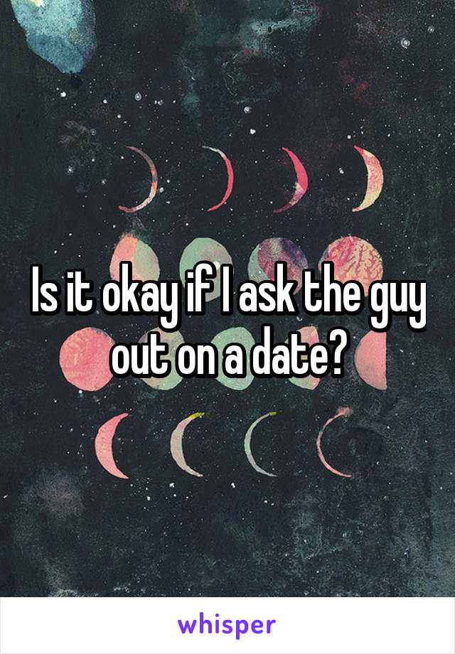 Is it okay if I ask the guy out on a date?