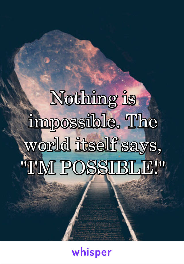 Nothing is impossible. The world itself says, "I'M POSSIBLE!"