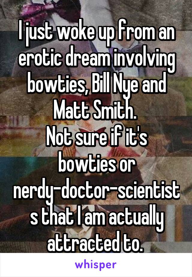 I just woke up from an erotic dream involving bowties, Bill Nye and Matt Smith. 
Not sure if it's bowties or nerdy-doctor-scientists that I am actually attracted to. 