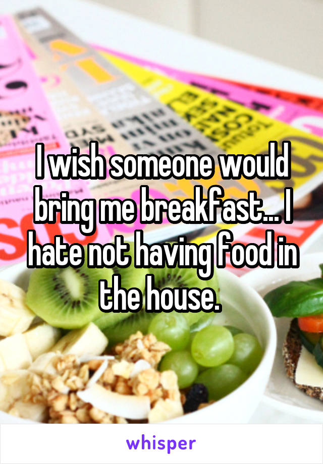 I wish someone would bring me breakfast... I hate not having food in the house. 
