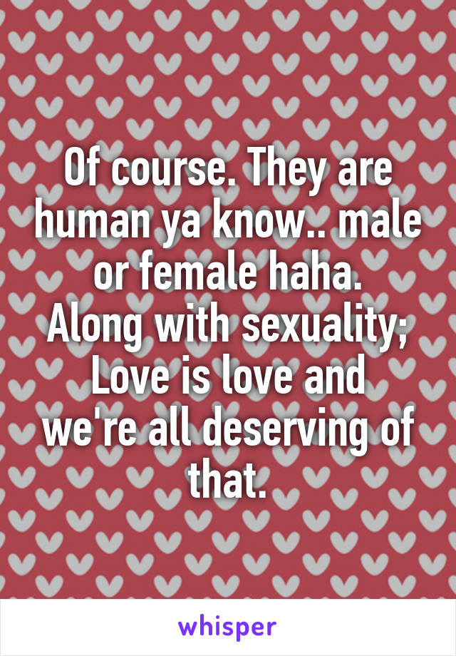 Of course. They are human ya know.. male or female haha.
Along with sexuality;
Love is love and we're all deserving of that.