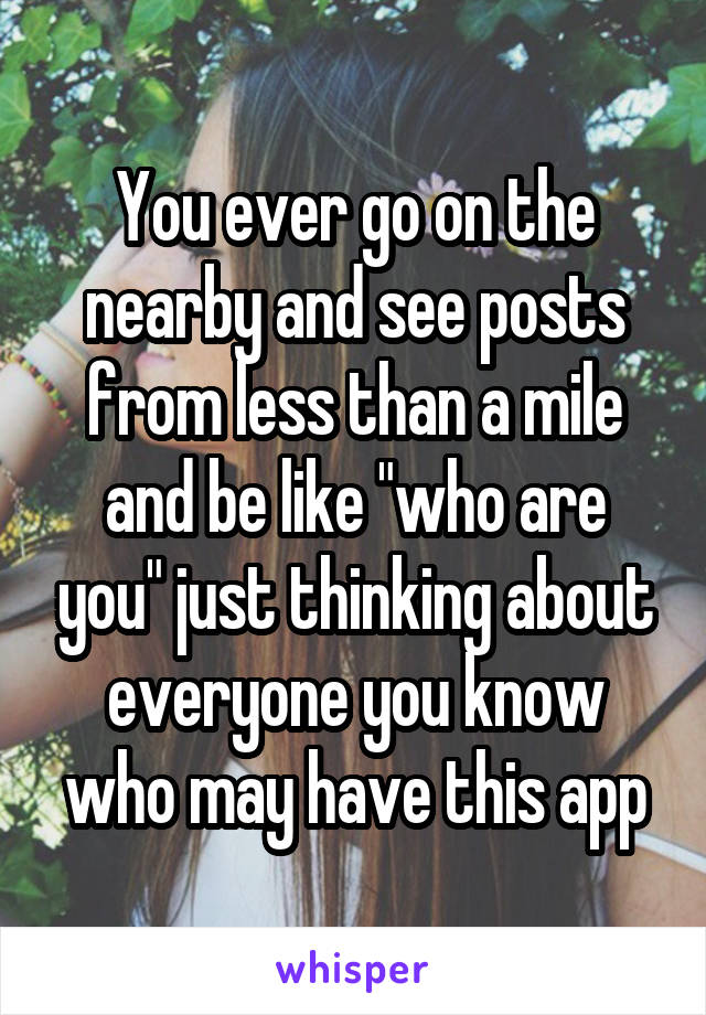 You ever go on the nearby and see posts from less than a mile and be like "who are you" just thinking about everyone you know who may have this app