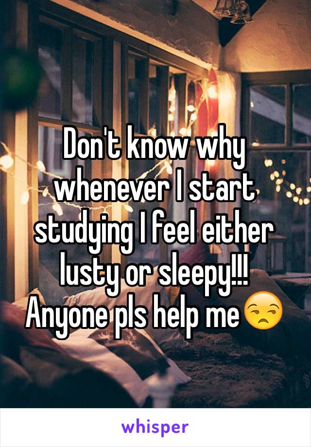 Don't know why whenever I start studying I feel either lusty or sleepy!!!
Anyone pls help me😒