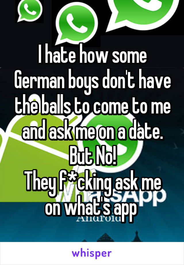 I hate how some German boys don't have the balls to come to me and ask me on a date.
But No!
They f*cking ask me on what's app 