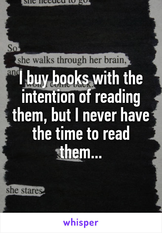 I buy books with the intention of reading them, but I never have the time to read them...