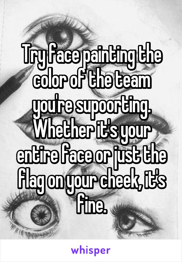 Try face painting the color of the team you're supoorting. Whether it's your entire face or just the flag on your cheek, it's fine.