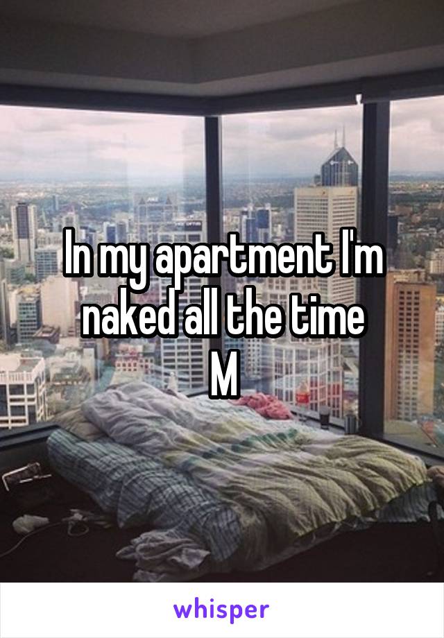 In my apartment I'm naked all the time
M