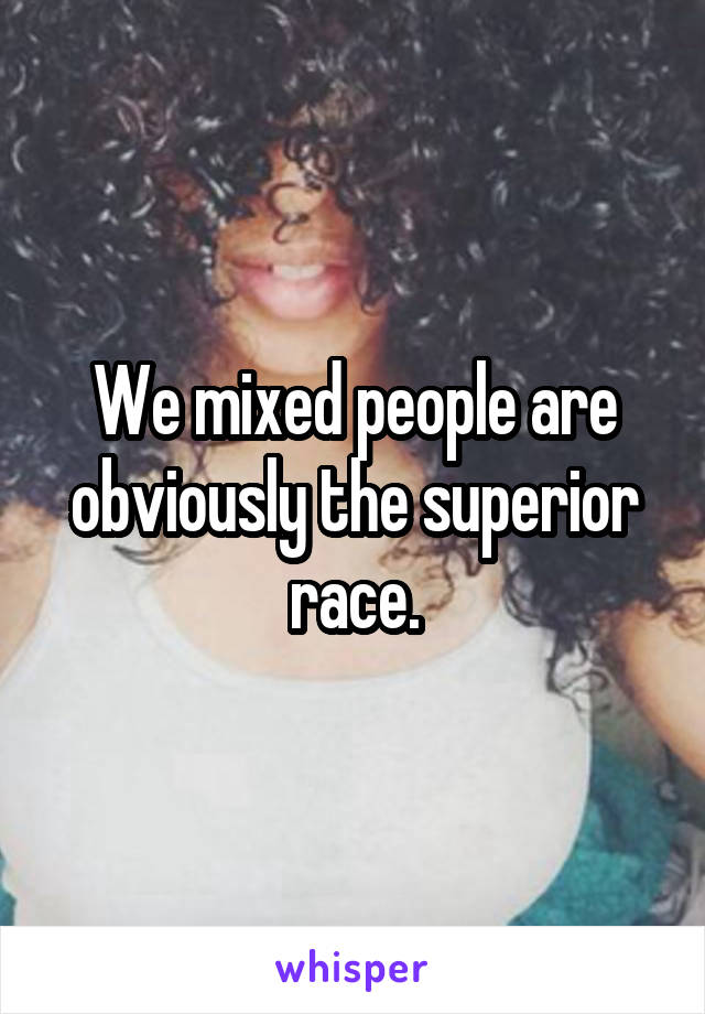 We mixed people are obviously the superior race.