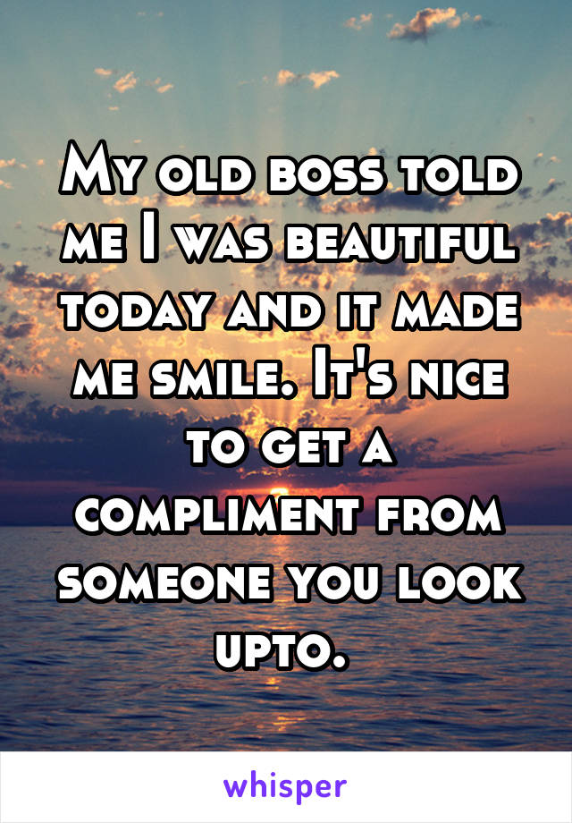 My old boss told me I was beautiful today and it made me smile. It's nice to get a compliment from someone you look upto. 