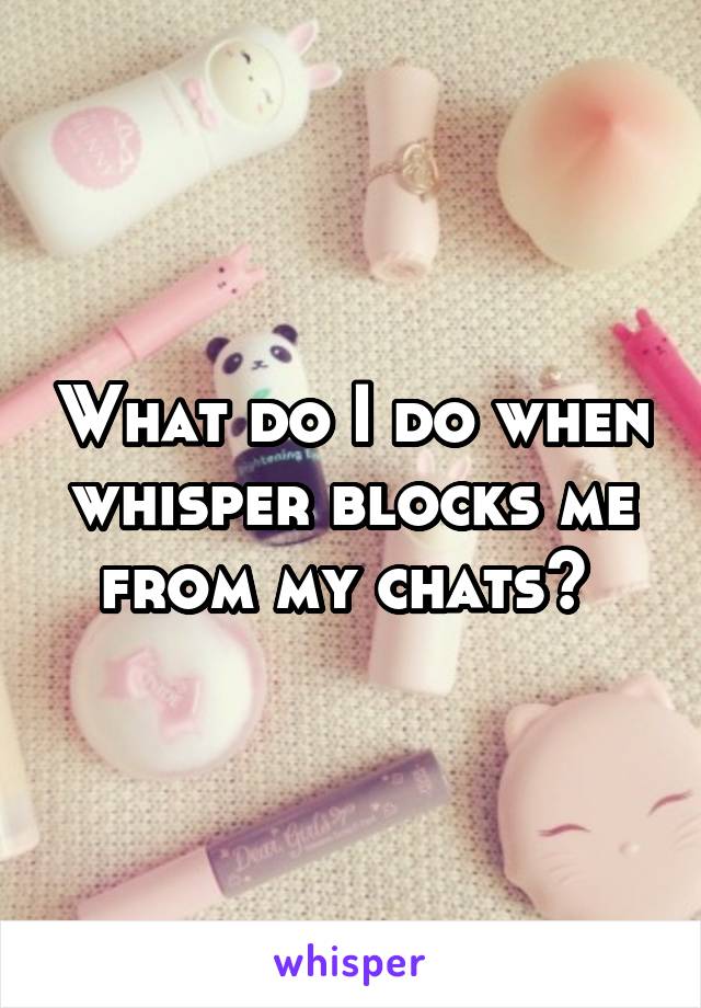 What do I do when whisper blocks me from my chats? 
