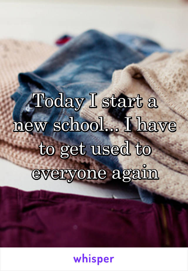 Today I start a new school... I have to get used to everyone again