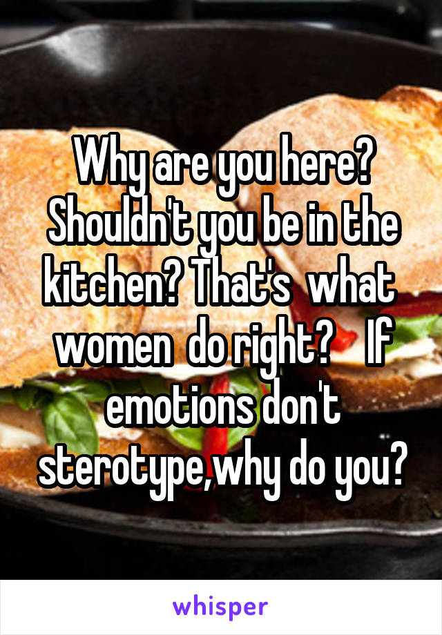 Why are you here? Shouldn't you be in the kitchen? That's  what  women  do right?    If emotions don't sterotype,why do you?