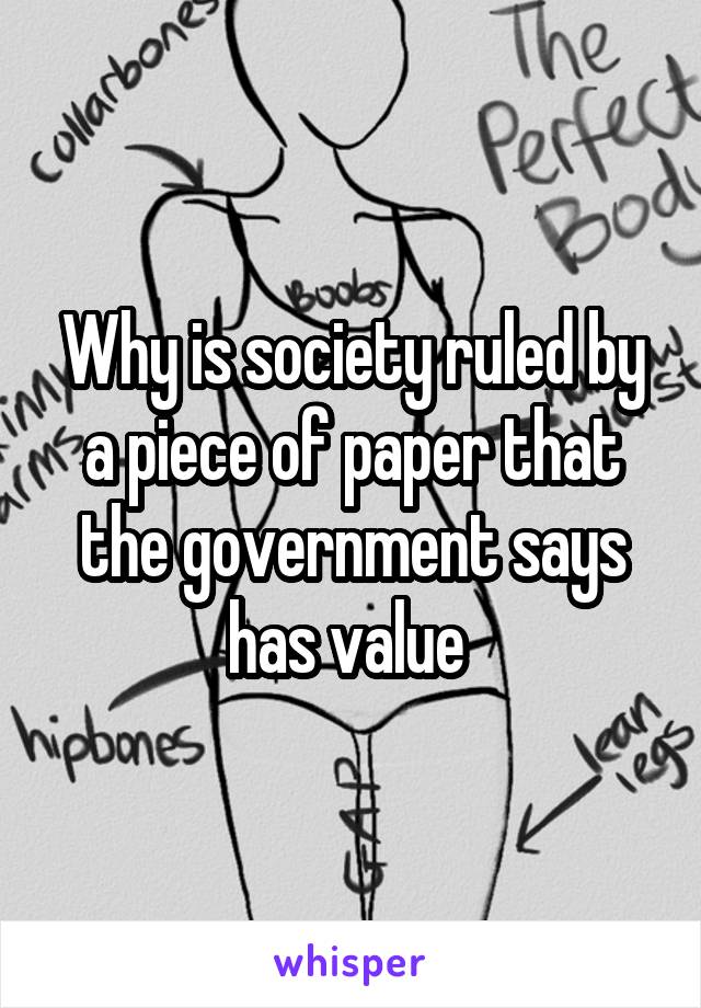 Why is society ruled by a piece of paper that the government says has value 