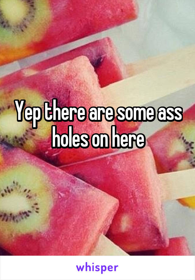 Yep there are some ass holes on here
