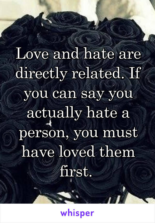 Love and hate are directly related. If you can say you actually hate a person, you must have loved them first. 