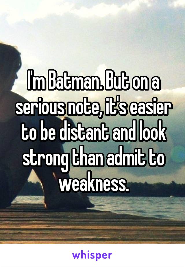 I'm Batman. But on a serious note, it's easier to be distant and look strong than admit to weakness.