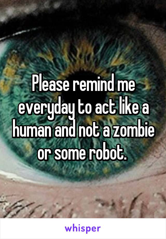 Please remind me everyday to act like a human and not a zombie or some robot. 