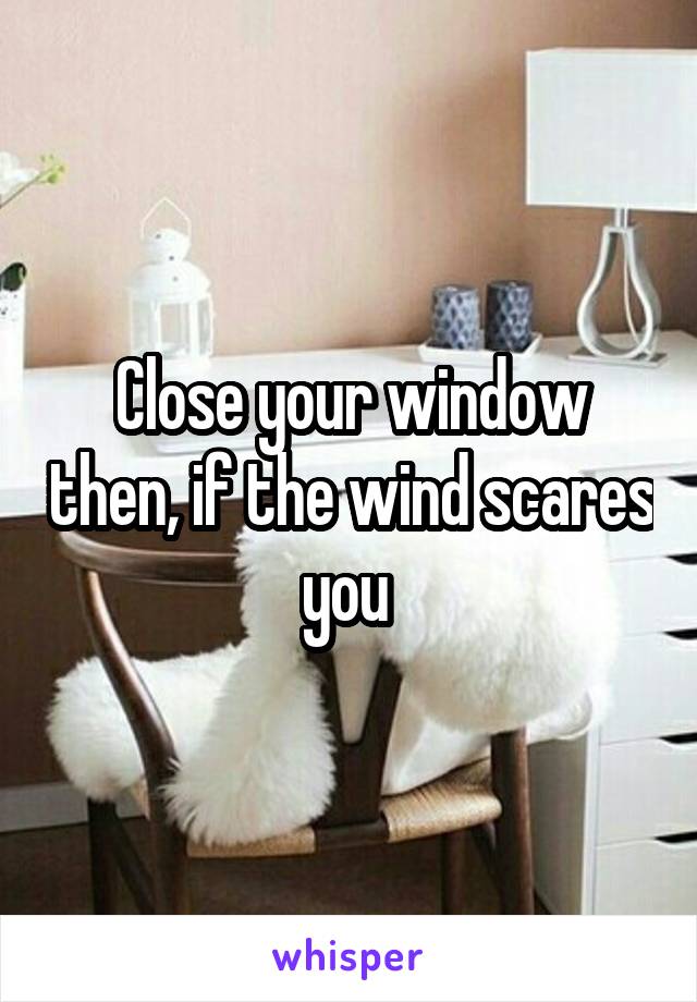 Close your window then, if the wind scares you 