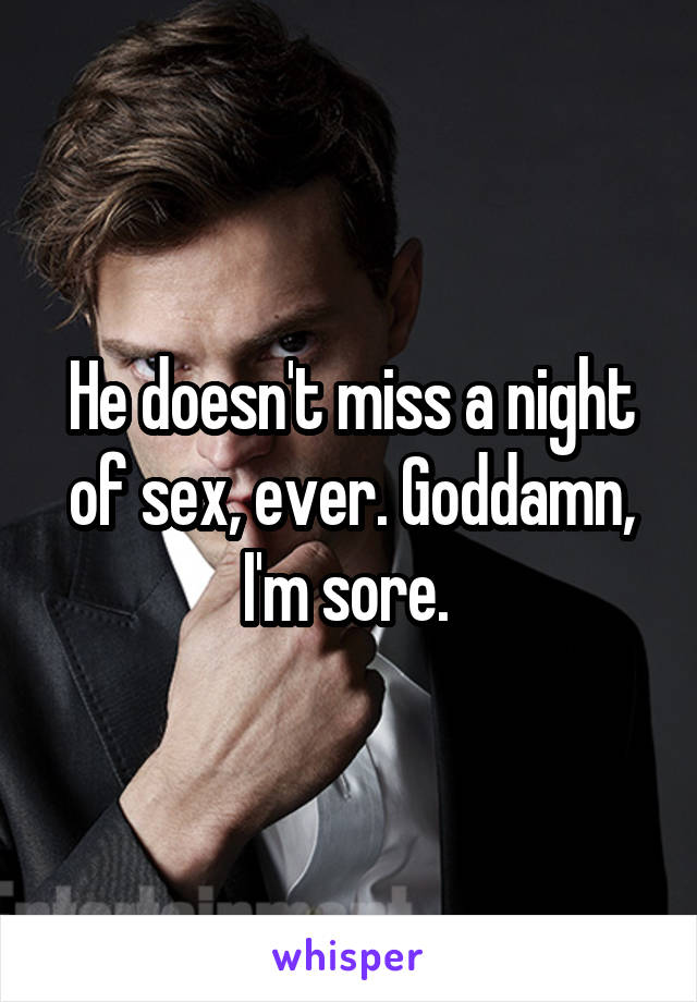 He doesn't miss a night of sex, ever. Goddamn, I'm sore. 