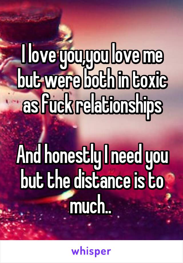 I love you,you love me but were both in toxic as fuck relationships

And honestly I need you but the distance is to much.. 