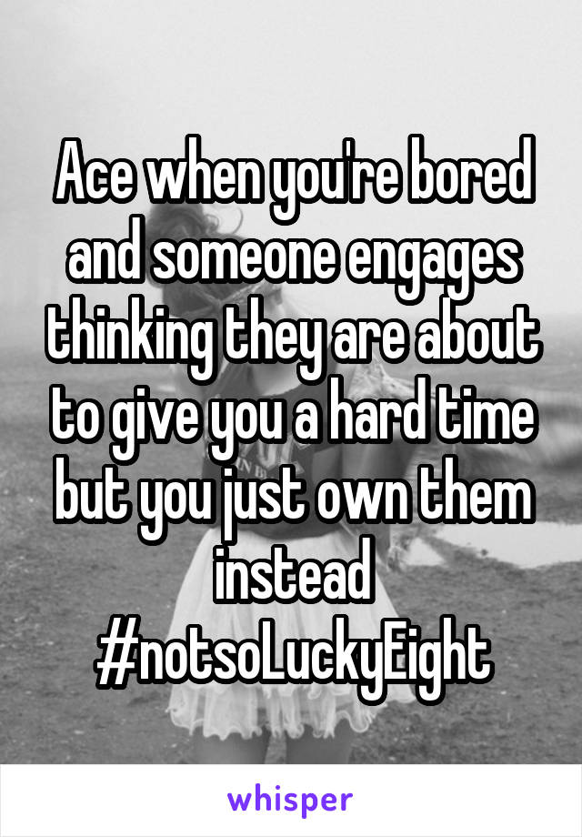 Ace when you're bored and someone engages thinking they are about to give you a hard time but you just own them instead #notsoLuckyEight