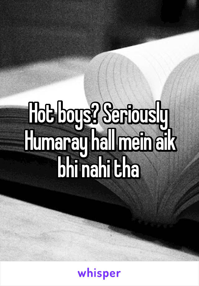 Hot boys? Seriously 
Humaray hall mein aik bhi nahi tha 
